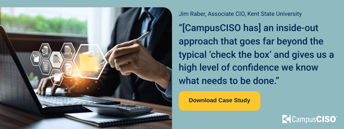 Testimonial - "[CampusCISO has] an inside-out approach that goes far beyond the typical ‘check the box’ and gives us a high level of confidence we know what needs to be done.”
